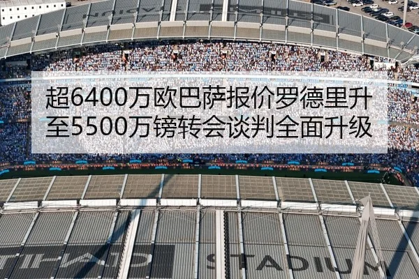 超6400万欧巴萨报价罗德里升至5500万镑转会谈判全面升级
