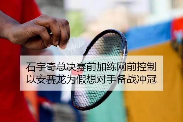 石宇奇总决赛前加练网前控制 以安赛龙为假想对手备战冲冠